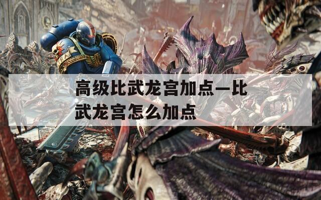 高级比武龙宫加点—比武龙宫怎么加点