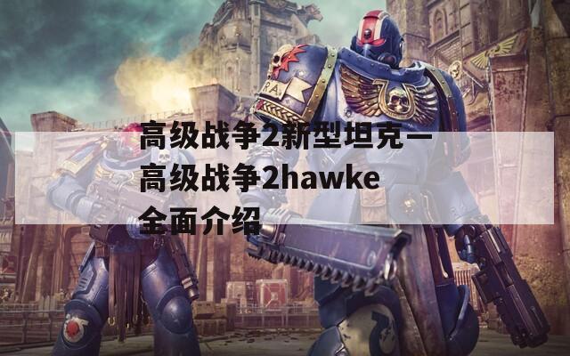 高级战争2新型坦克—高级战争2hawke全面介绍