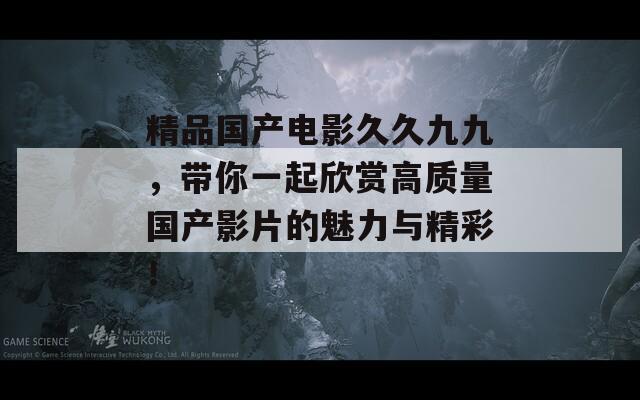 精品国产电影久久九九，带你一起欣赏高质量国产影片的魅力与精彩！