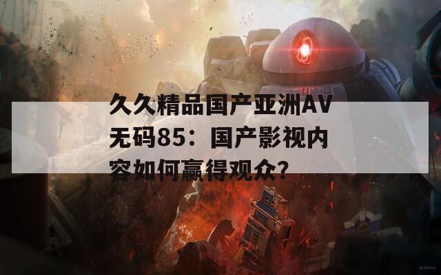 久久精品国产亚洲AV无码85：国产影视内容如何赢得观众？