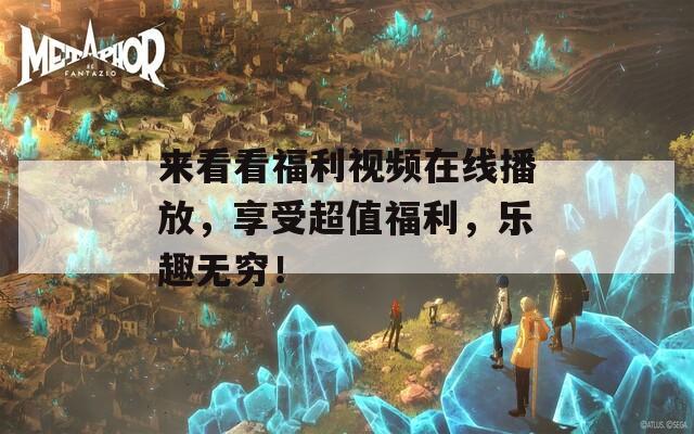 来看看福利视频在线播放，享受超值福利，乐趣无穷！