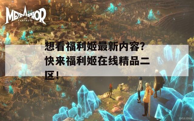 想看福利姬最新内容？快来福利姬在线精品二区！