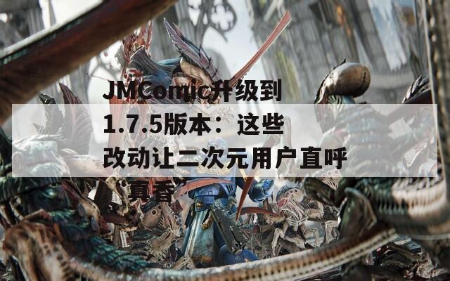 JMComic升级到1.7.5版本：这些改动让二次元用户直呼“真香”