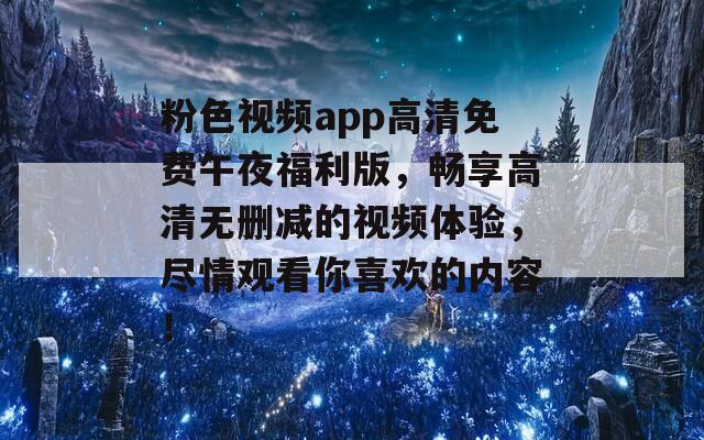 粉色视频app高清免费午夜福利版，畅享高清无删减的视频体验，尽情观看你喜欢的内容！