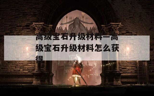 高级宝石升级材料—高级宝石升级材料怎么获得