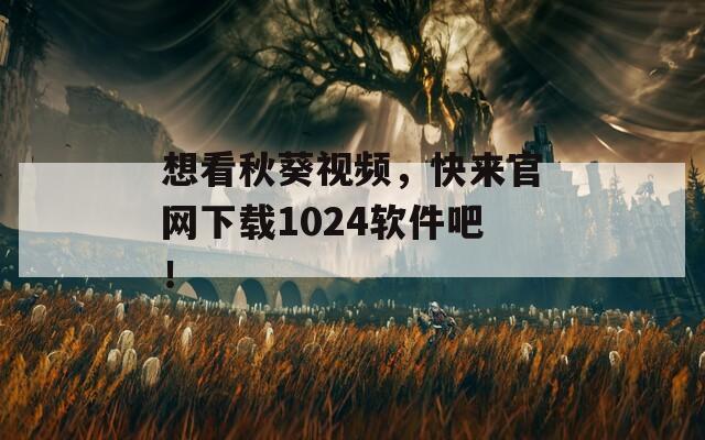 想看秋葵视频，快来官网下载1024软件吧！