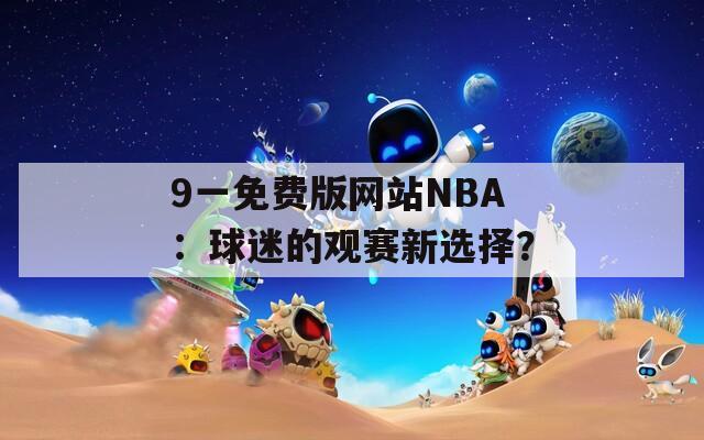 9一免费版网站NBA：球迷的观赛新选择？