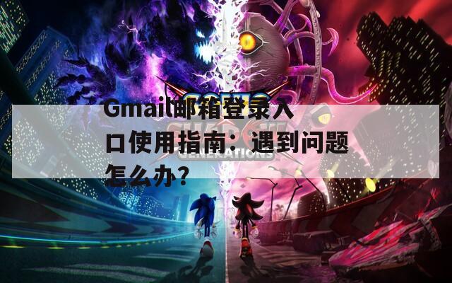 Gmail邮箱登录入口使用指南：遇到问题怎么办？