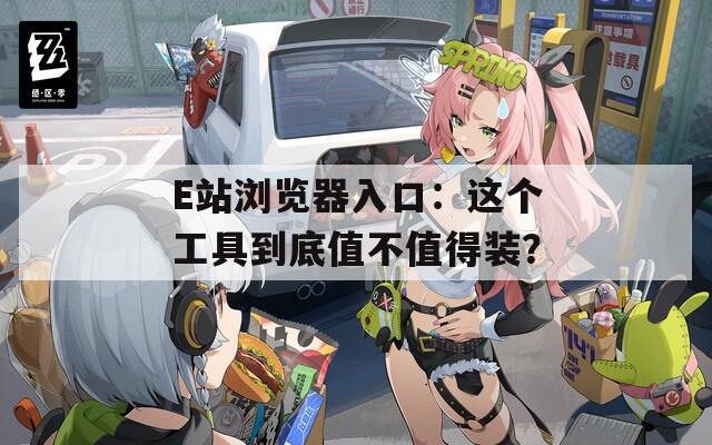 E站浏览器入口：这个工具到底值不值得装？