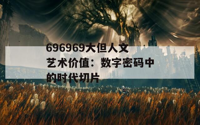 696969大但人文艺术价值：数字密码中的时代切片