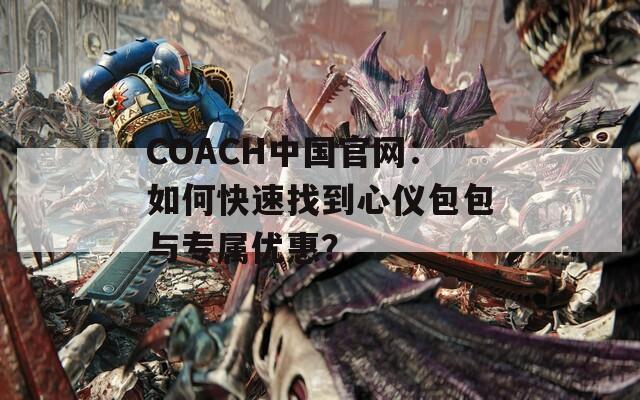 COACH中国官网：如何快速找到心仪包包与专属优惠？