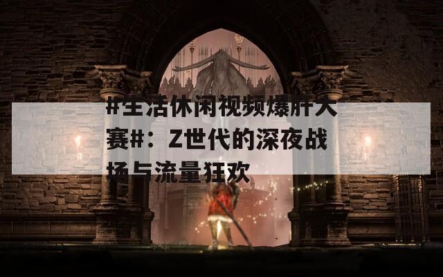 #生活休闲视频爆肝大赛#：Z世代的深夜战场与流量狂欢