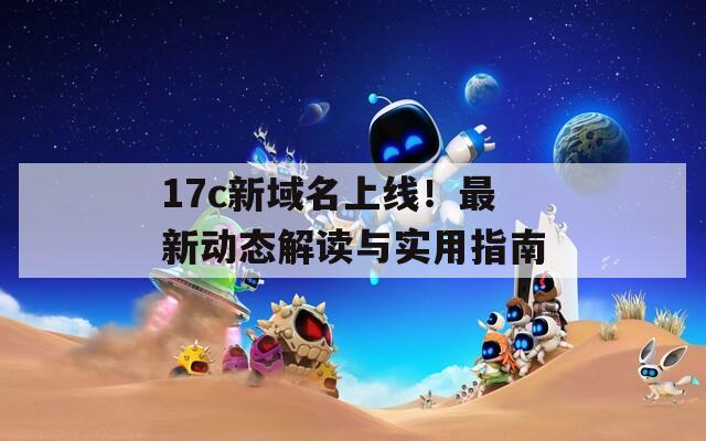 17c新域名上线！最新动态解读与实用指南