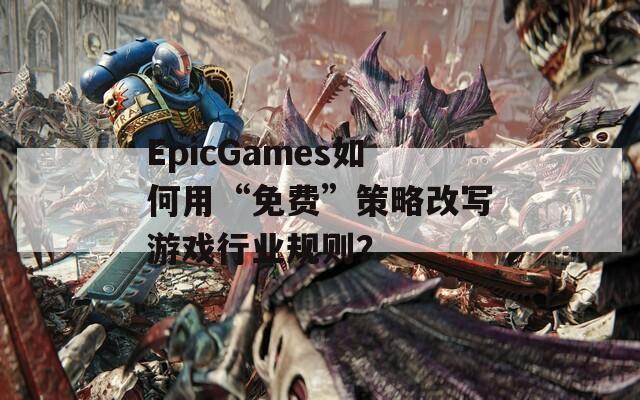 EpicGames如何用“免费”策略改写游戏行业规则？