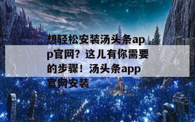 想轻松安装汤头条app官网？这儿有你需要的步骤！汤头条app官网安装