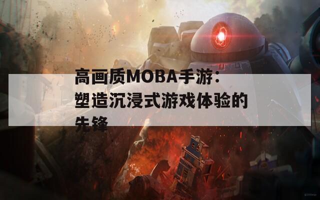 高画质MOBA手游：塑造沉浸式游戏体验的先锋