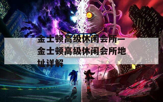 金士顿高级休闲会所—金士顿高级休闲会所地址详解