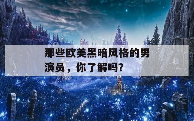 那些欧美黑暗风格的男演员，你了解吗？