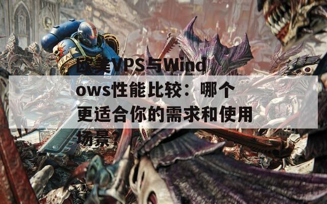 欧美VPS与Windows性能比较：哪个更适合你的需求和使用场景？