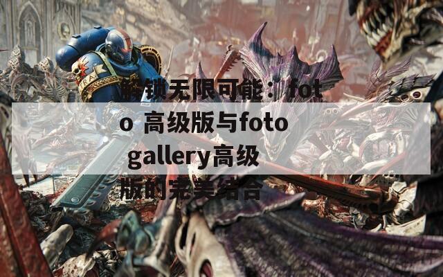 解锁无限可能：foto 高级版与foto gallery高级版的完美结合