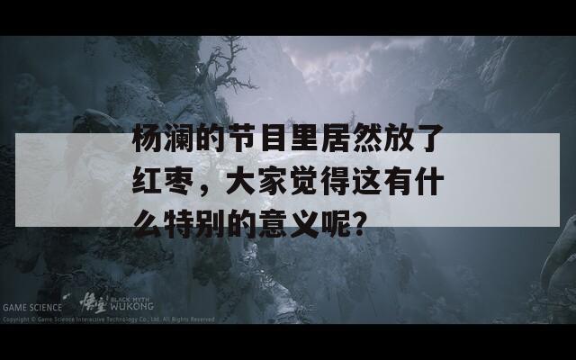 杨澜的节目里居然放了红枣，大家觉得这有什么特别的意义呢？