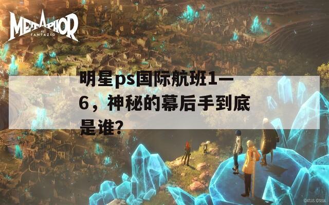 明星ps国际航班1—6，神秘的幕后手到底是谁？