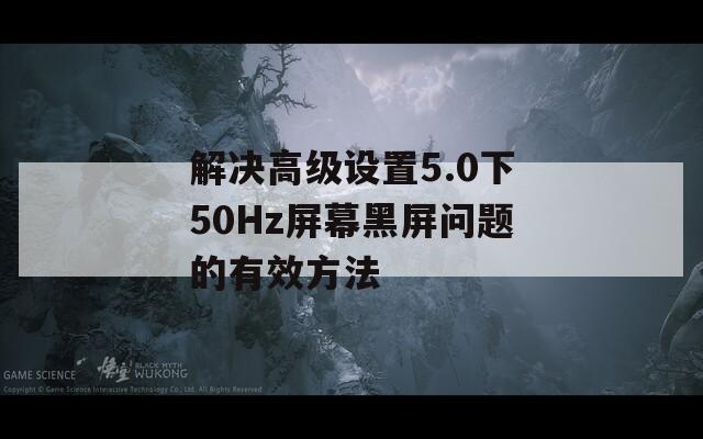 解决高级设置5.0下50Hz屏幕黑屏问题的有效方法