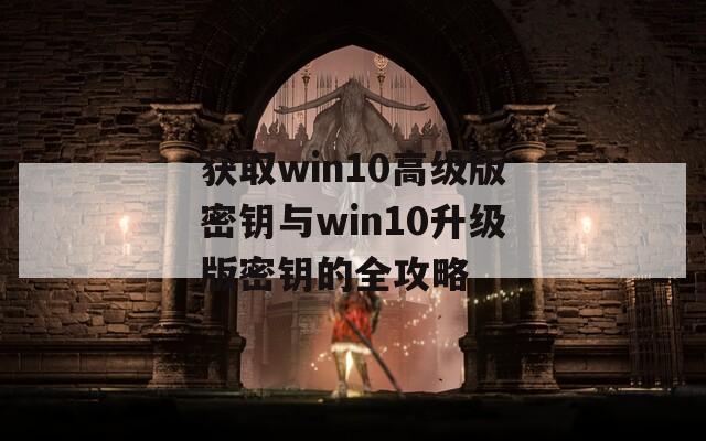 获取win10高级版密钥与win10升级版密钥的全攻略