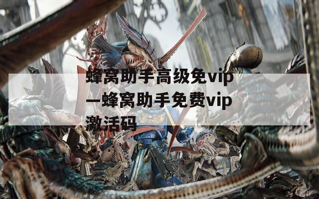 蜂窝助手高级免vip—蜂窝助手免费vip激活码