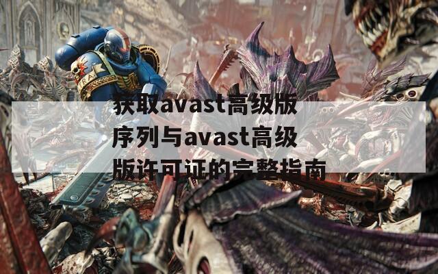 获取avast高级版序列与avast高级版许可证的完整指南