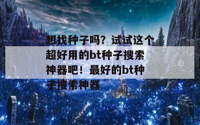 想找种子吗？试试这个超好用的bt种子搜索神器吧！最好的bt种子搜索神器