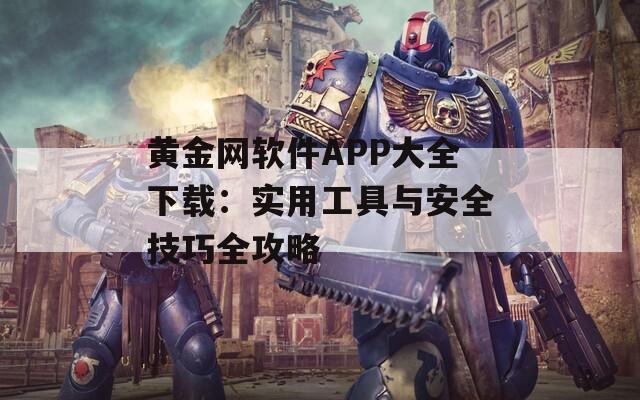 黄金网软件APP大全下载：实用工具与安全技巧全攻略