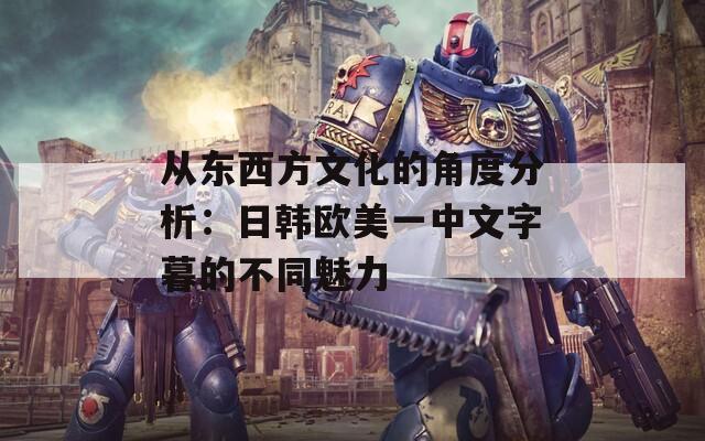 从东西方文化的角度分析：日韩欧美一中文字暮的不同魅力