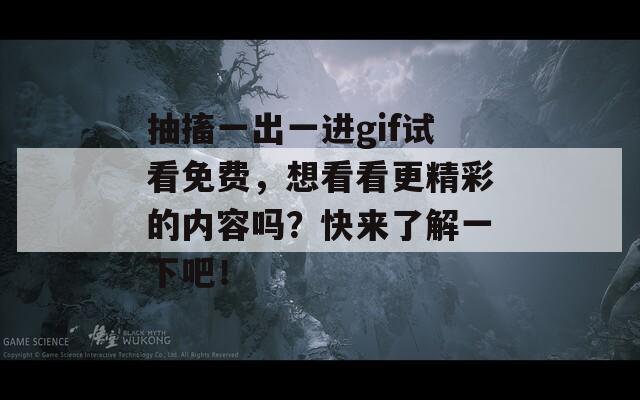 抽搐一出一进gif试看免费，想看看更精彩的内容吗？快来了解一下吧！