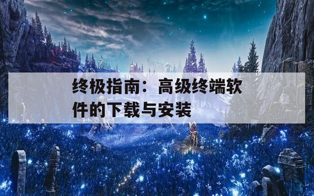 终极指南：高级终端软件的下载与安装