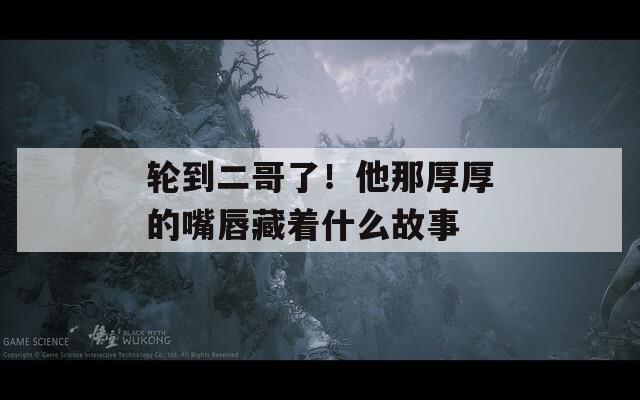 轮到二哥了！他那厚厚的嘴唇藏着什么故事