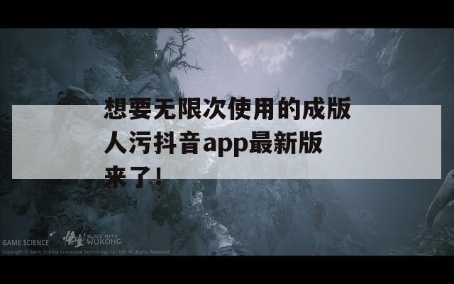 想要无限次使用的成版人污抖音app最新版来了！