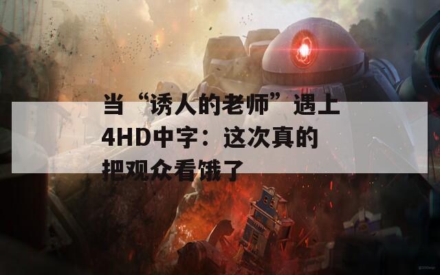 当“诱人的老师”遇上4HD中字：这次真的把观众看饿了