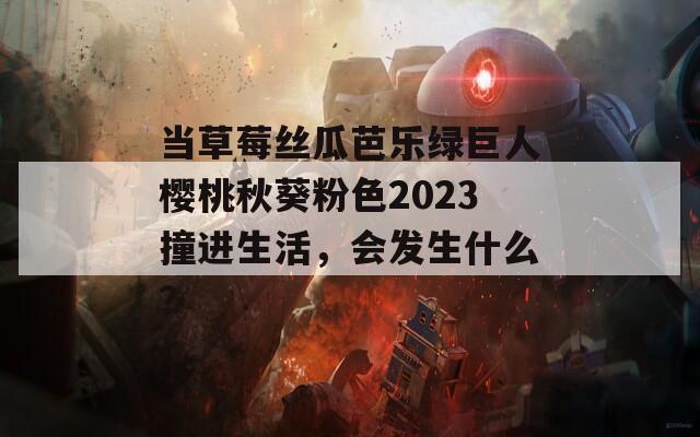 当草莓丝瓜芭乐绿巨人樱桃秋葵粉色2023撞进生活，会发生什么？