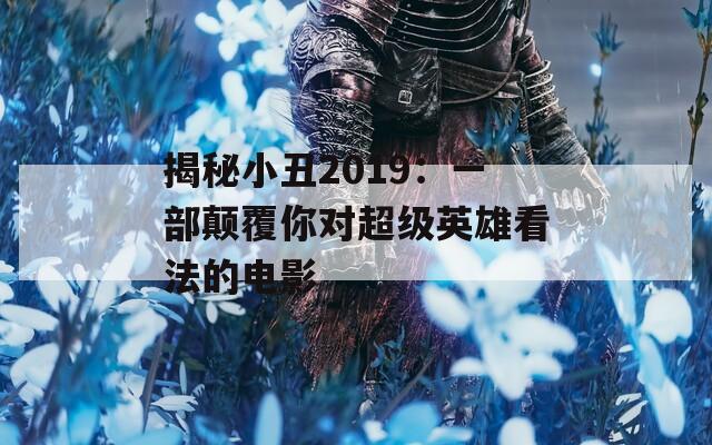 揭秘小丑2019：一部颠覆你对超级英雄看法的电影