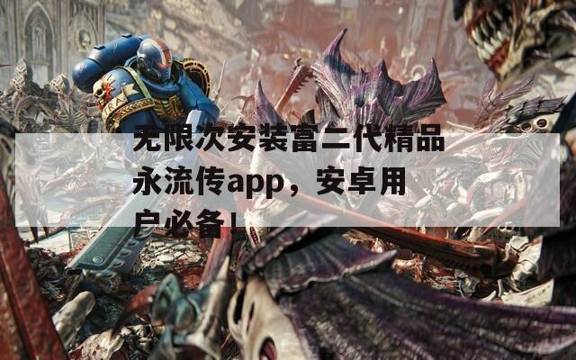 无限次安装富二代精品永流传app，安卓用户必备！