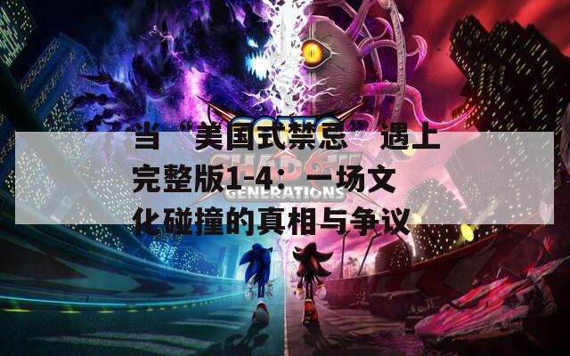 当“美国式禁忌”遇上完整版1-4：一场文化碰撞的真相与争议