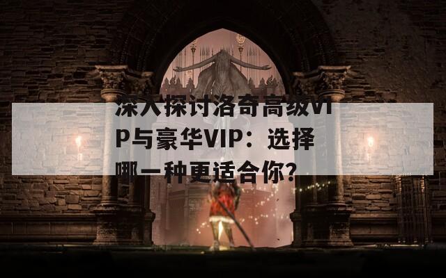 深入探讨洛奇高级VIP与豪华VIP：选择哪一种更适合你？