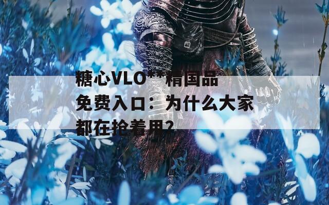 糖心VLO**精国品免费入口：为什么大家都在抢着用？