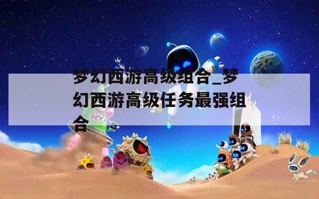 梦幻西游高级组合_梦幻西游高级任务最强组合