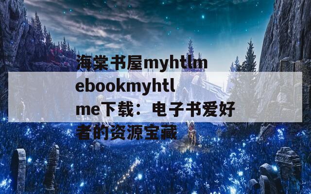 海棠书屋myhtlmebookmyhtlme下载：电子书爱好者的资源宝藏