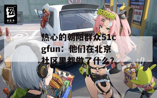 热心的朝阳群众51cgfun：他们在北京社区里都做了什么？