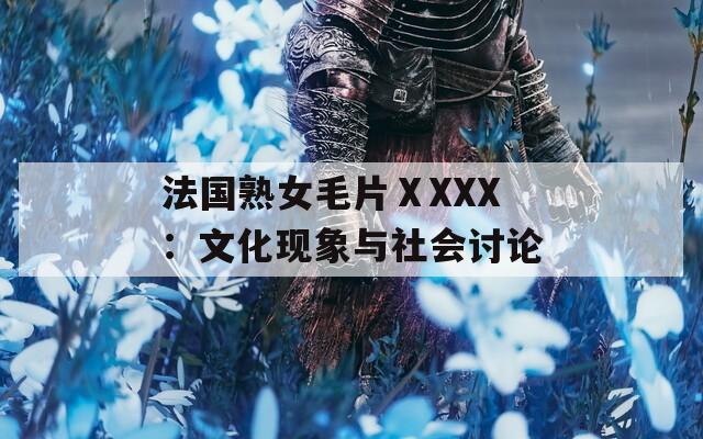 法国熟女毛片ⅩXXX：文化现象与社会讨论