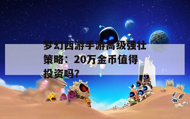 梦幻西游手游高级强壮策略：20万金币值得投资吗？