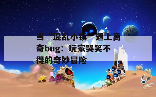 当“混乱小镇”遇上离奇bug：玩家哭笑不得的奇妙冒险